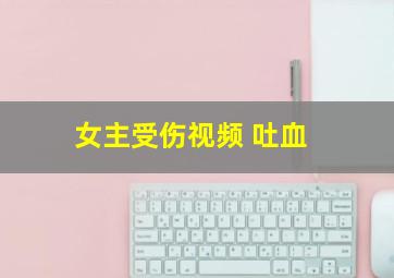 女主受伤视频 吐血